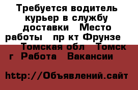 Требуется водитель-курьер в службу доставки › Место работы ­ пр-кт Фрунзе 103 - Томская обл., Томск г. Работа » Вакансии   